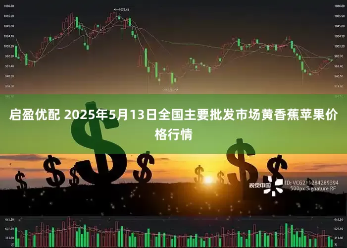 启盈优配 2025年5月13日全国主要批发市场黄香蕉苹果价格行情