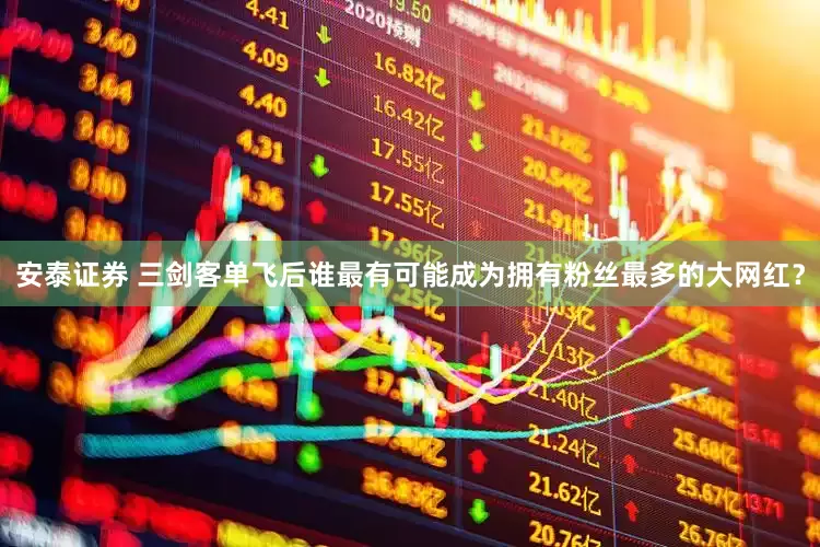 安泰证券 三剑客单飞后谁最有可能成为拥有粉丝最多的大网红？