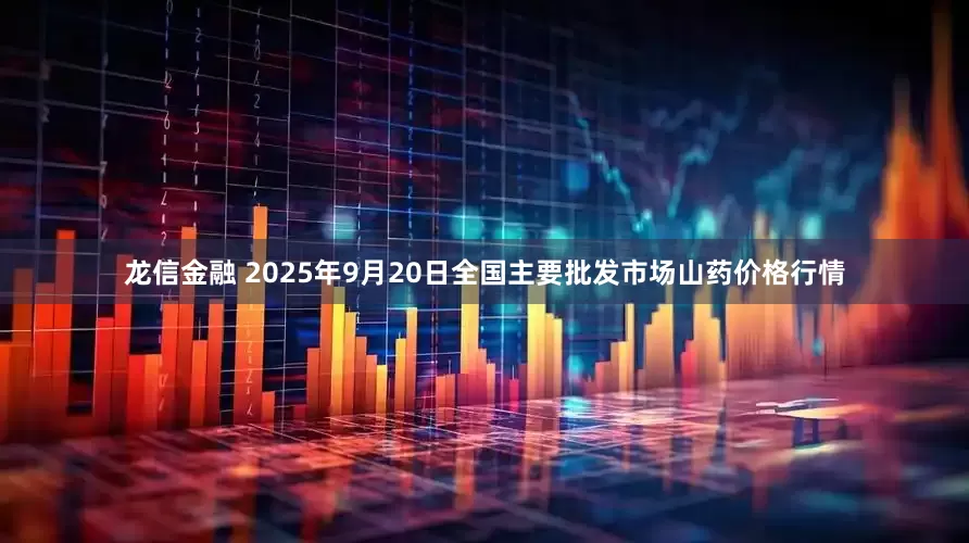 龙信金融 2025年9月20日全国主要批发市场山药价格行情