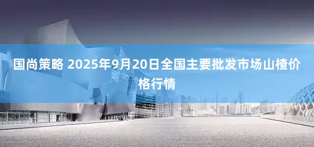 国尚策略 2025年9月20日全国主要批发市场山楂价格行情