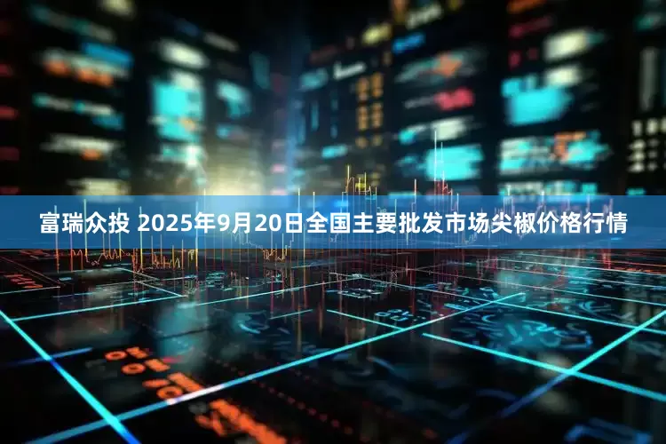 富瑞众投 2025年9月20日全国主要批发市场尖椒价格行情