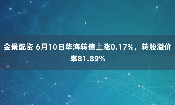 金景配资 6月10日华海转债上涨0.17%，转股溢价率81.89%
