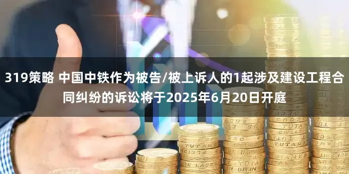 319策略 中国中铁作为被告/被上诉人的1起涉及建设工程合同纠纷的诉讼将于2025年6月20日开庭