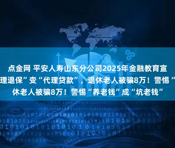点金网 平安人寿山东分公司2025年金融教育宣传周•风险提示：“代理退保”变“代理贷款”，退休老人被骗8万！警惕“养老钱”成“坑老钱”